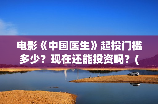 电影《中国医生》起投门槛多少？现在还能投资吗？(帮我找一下中国医生电影)