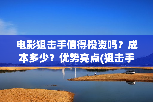电影狙击手值得投资吗？成本多少？优势亮点(狙击手电影看了无数,唯有这部评价高达9.7分,我服了)