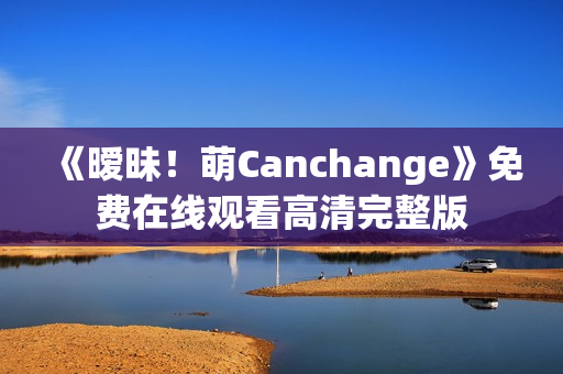 《暧昧！萌Canchange》免费在线观看高清完整版