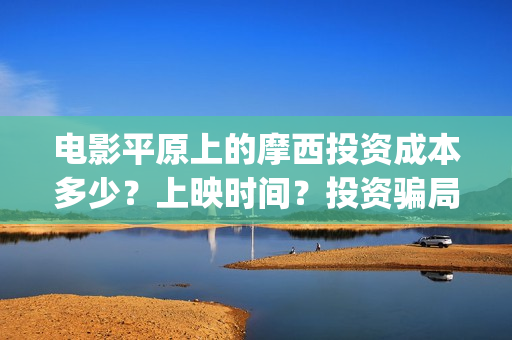 电影平原上的摩西投资成本多少？上映时间？投资骗局(电影平原上的摩西内容简介)