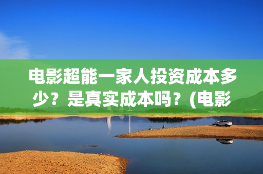 电影超能一家人投资成本多少？是真实成本吗？(电影超能一家人的在线观看)