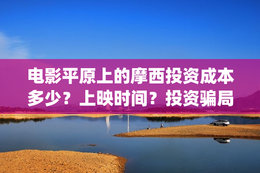 电影平原上的摩西投资成本多少？上映时间？投资骗局(平原上的摩西 演员表)