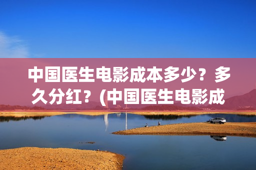 中国医生电影成本多少？多久分红？(中国医生电影成本)
