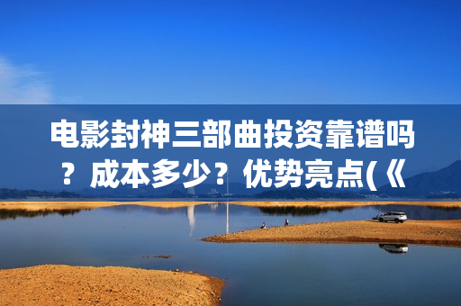 电影封神三部曲投资靠谱吗？成本多少？优势亮点(《封神2:战火西岐》)