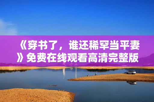 《穿书了，谁还稀罕当平妻》免费在线观看高清完整版