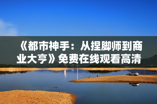 《都市神手：从捏脚师到商业大亨》免费在线观看高清完整版