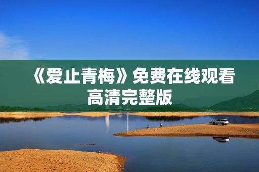 《爱止青梅》免费在线观看高清完整版