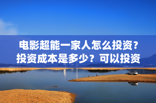 电影超能一家人怎么投资？投资成本是多少？可以投资吗？(电影超能一家人剧情介绍)