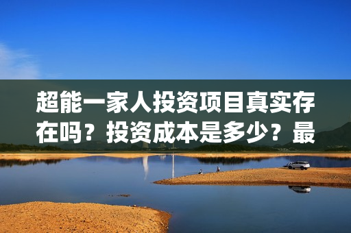 超能一家人投资项目真实存在吗？投资成本是多少？最低多少资金可以参与？(超能一家人投资是不是真的?)