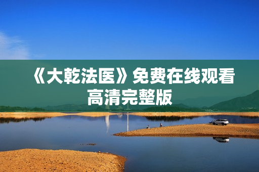 《大乾法医》免费在线观看高清完整版