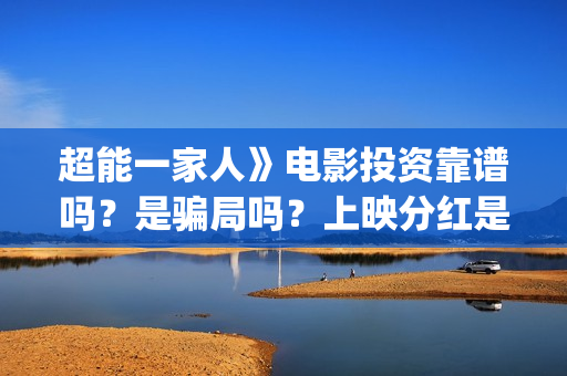 超能一家人》电影投资靠谱吗？是骗局吗？上映分红是真是假？(超能一家人电影免费观看完整版高清)
