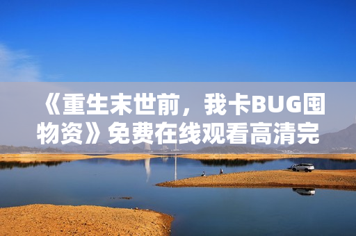 《重生末世前，我卡BUG囤物资》免费在线观看高清完整版