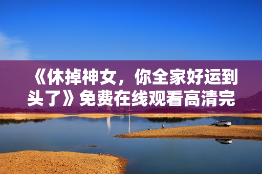 《休掉神女，你全家好运到头了》免费在线观看高清完整版
