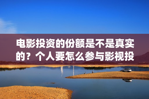 电影投资的份额是不是真实的？个人要怎么参与影视投资？(电影投资占比)