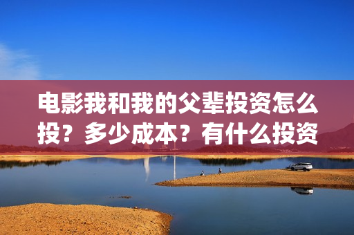 电影我和我的父辈投资怎么投？多少成本？有什么投资价值？(电影我和我的父辈主题曲)