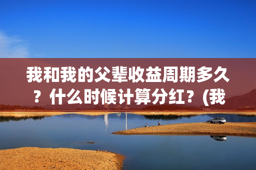 我和我的父辈收益周期多久？什么时候计算分红？(我和我的父辈预算)