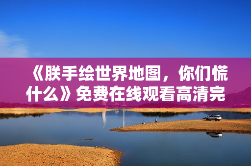 《朕手绘世界地图，你们慌什么》免费在线观看高清完整版