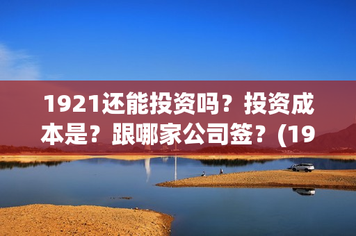 1921还能投资吗？投资成本是？跟哪家公司签？(1921年还在打仗吗)