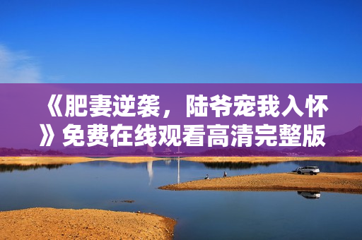 《肥妻逆袭，陆爷宠我入怀》免费在线观看高清完整版