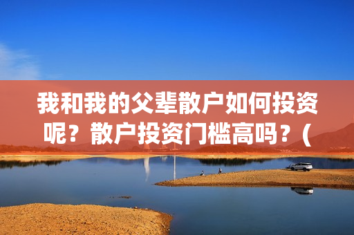 我和我的父辈散户如何投资呢？散户投资门槛高吗？(我和我的父辈散文朗诵)
