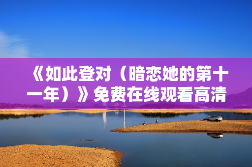 《如此登对（暗恋她的第十一年）》免费在线观看高清完整版