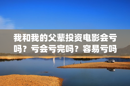 我和我的父辈投资电影会亏吗？亏会亏完吗？容易亏吗？(我和我的父辈投票)
