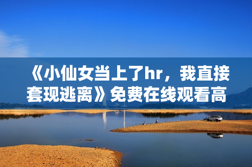 《小仙女当上了hr，我直接套现逃离》免费在线观看高清完整版