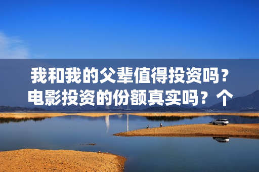 我和我的父辈值得投资吗？电影投资的份额真实吗？个人怎么参与影视投资？(我和我的父辈详解)