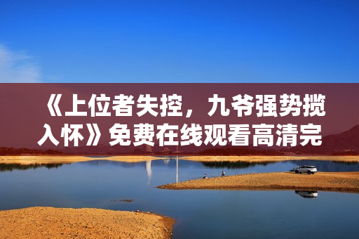 《上位者失控，九爷强势揽入怀》免费在线观看高清完整版