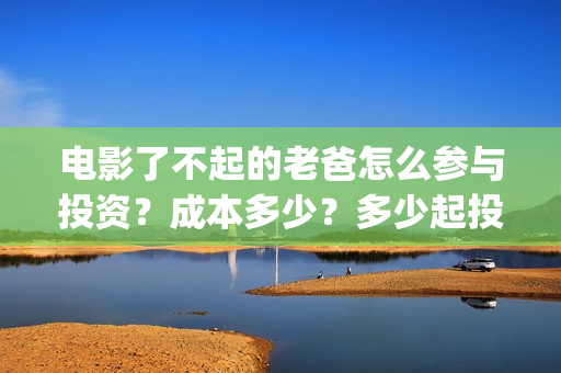 电影了不起的老爸怎么参与投资？成本多少？多少起投？(了不起的老爸剧情介绍)