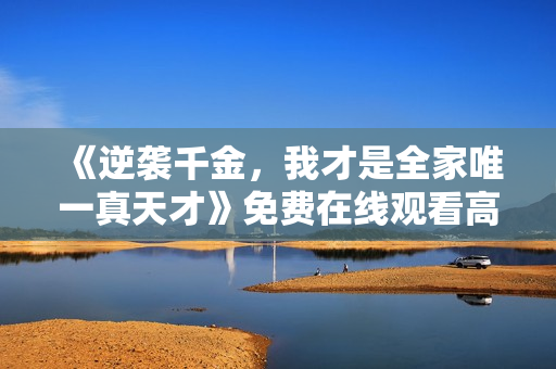 《逆袭千金，我才是全家唯一真天才》免费在线观看高清完整版