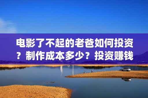 电影了不起的老爸如何投资？制作成本多少？投资赚钱吗？(了不起的老班)