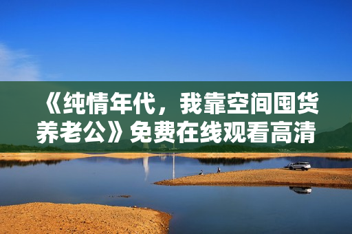 《纯情年代，我靠空间囤货养老公》免费在线观看高清完整版