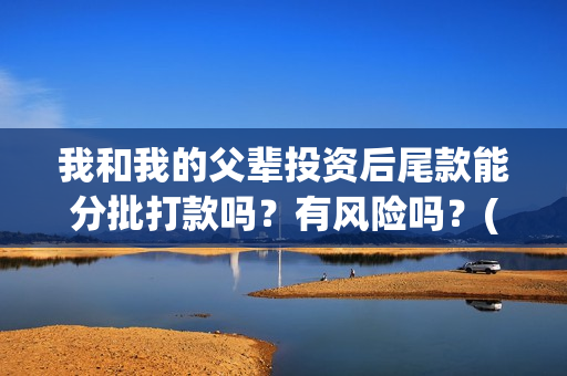 我和我的父辈投资后尾款能分批打款吗？有风险吗？(我和我的父辈投资成本)