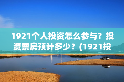 1921个人投资怎么参与？投资票房预计多少？(1921投资了多少钱)