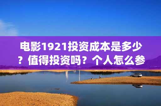 电影1921投资成本是多少？值得投资吗？个人怎么参与？(电影1921投资成本)