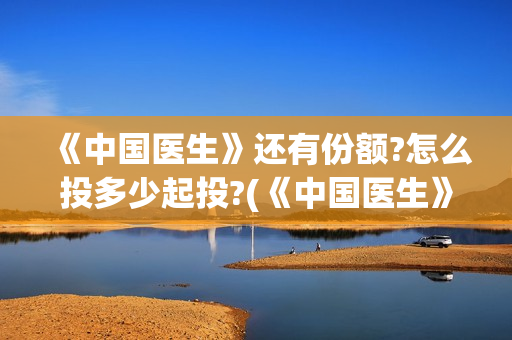 《中国医生》还有份额?怎么投多少起投?(《中国医生》抢先)