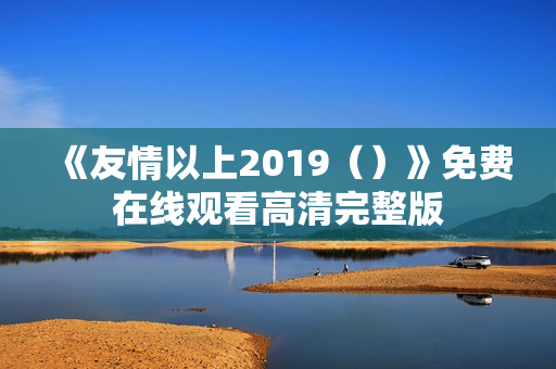 《友情以上2019（）》免费在线观看高清完整版