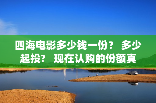 四海电影多少钱一份？ 多少起投?   现在认购的份额真实吗？(四海电影院电影)