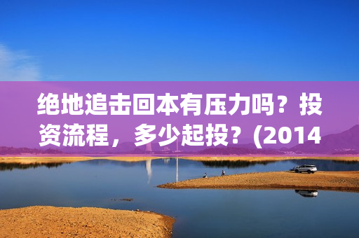 绝地追击回本有压力吗？投资流程，多少起投？(2014电影绝地追击)
