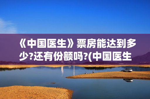  《中国医生》票房能达到多少?还有份额吗?(中国医生在线观看免费高清)