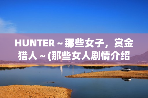 HUNTER～那些女子，赏金猎人～(那些女人剧情介绍电视猫)