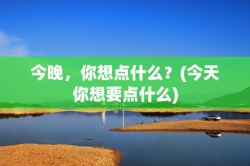 今晚，你想点什么？(今天你想要点什么)