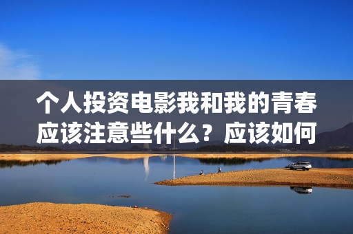 个人投资电影我和我的青春应该注意些什么？应该如何避免陷阱？(个人投资电影有挣钱的吗)