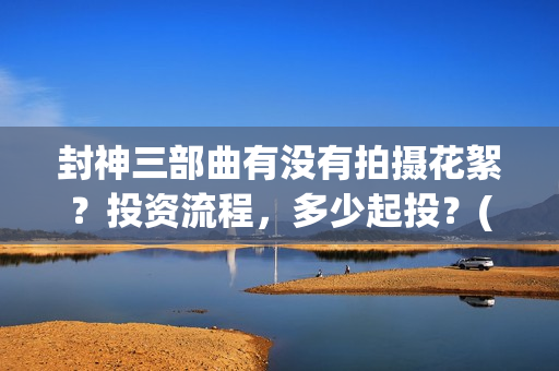 封神三部曲有没有拍摄花絮？投资流程，多少起投？(封神三部曲拍了多久)