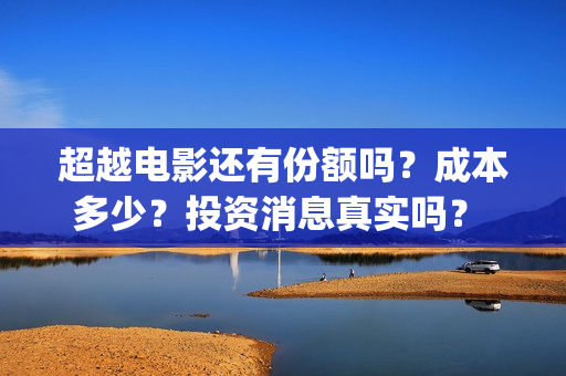 超越电影还有份额吗？成本多少？投资消息真实吗？ (超越电影啥意思)