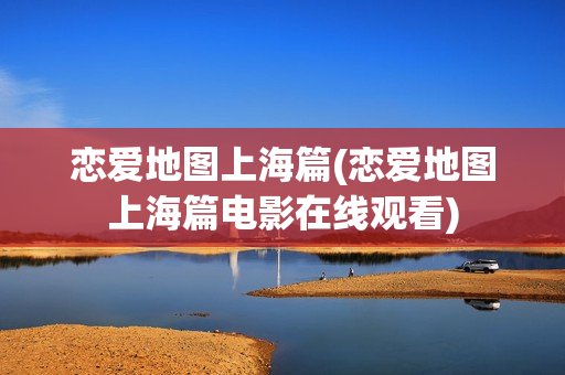 恋爱地图上海篇(恋爱地图上海篇电影在线观看)