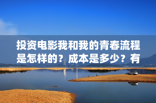 投资电影我和我的青春流程是怎样的？成本是多少？有投资的价值吗？(我和我的祖国电影投资方有哪些)