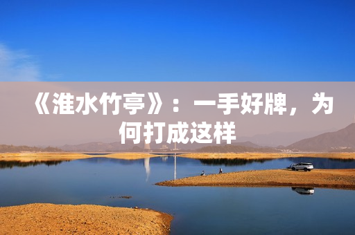 《淮水竹亭》：一手好牌，为何打成这样