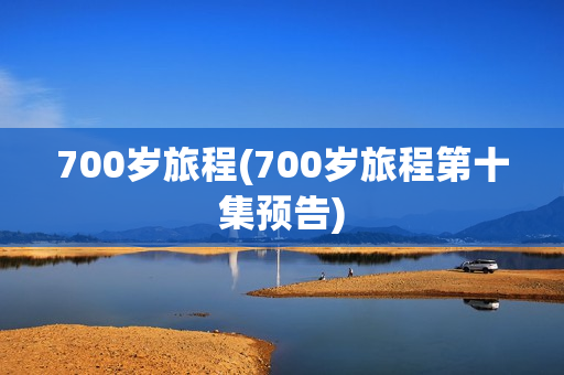 700岁旅程(700岁旅程第十集预告)